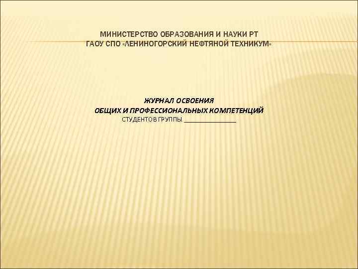 МИНИСТЕРСТВО ОБРАЗОВАНИЯ И НАУКИ РТ ГАОУ СПО «ЛЕНИНОГОРСКИЙ НЕФТЯНОЙ ТЕХНИКУМ» ЖУРНАЛ ОСВОЕНИЯ ОБЩИХ И