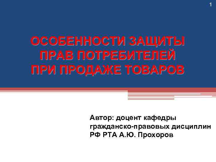 1 ОСОБЕННОСТИ ЗАЩИТЫ ПРАВ ПОТРЕБИТЕЛЕЙ ПРИ ПРОДАЖЕ ТОВАРОВ Автор: доцент кафедры гражданско-правовых дисциплин РФ