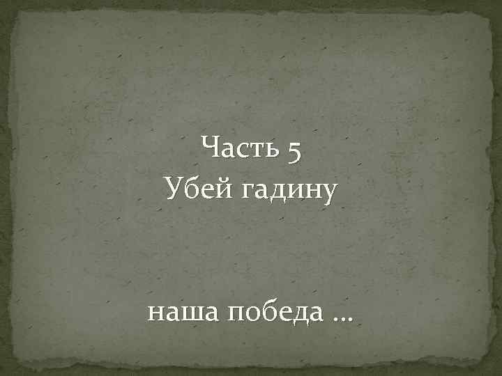 Часть 5 Убей гадину наша победа … 