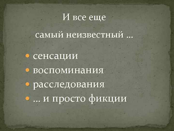 И все еще самый неизвестный … сенсации воспоминания расследования … и просто фикции 