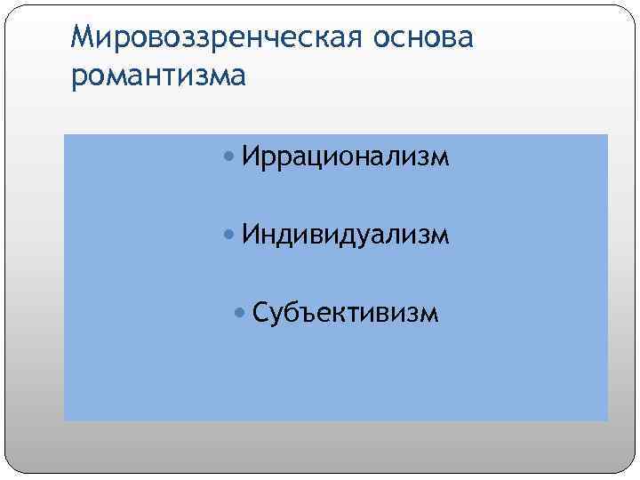 Мировоззренческая основа романтизма Иррационализм Индивидуализм Субъективизм 