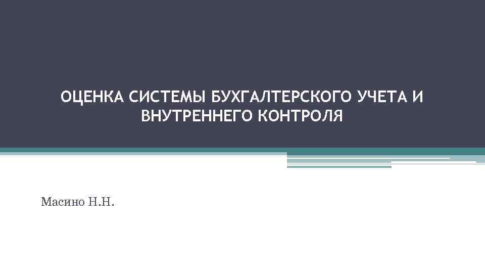 ОЦЕНКА СИСТЕМЫ БУХГАЛТЕРСКОГО УЧЕТА И ВНУТРЕННЕГО КОНТРОЛЯ Масино Н. Н. 