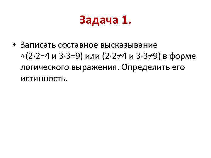 Задача 1. • Записать составное высказывание «(2· 2=4 и 3· 3=9) или (2· 2