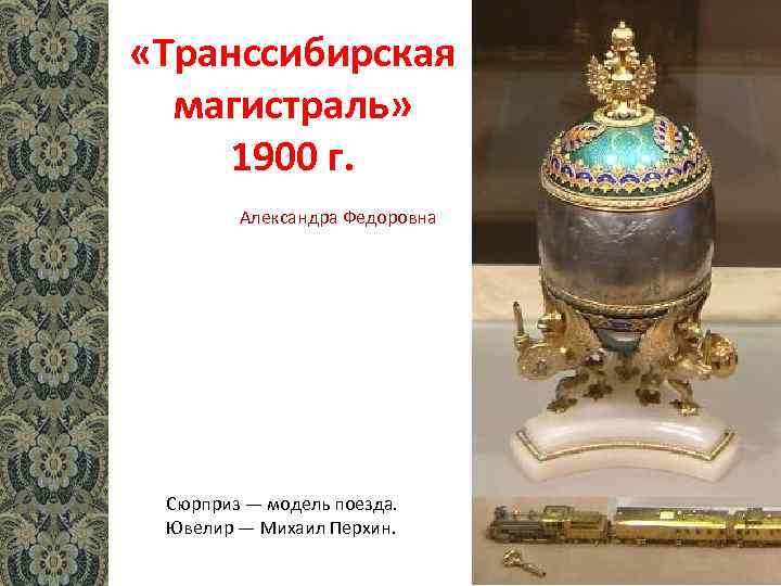  «Транссибирская магистраль» 1900 г. Александра Федоровна Сюрприз — модель поезда. Ювелир — Михаил