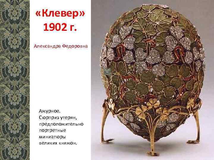  «Клевер» 1902 г. Александра Федоровна Ажурное. Сюрприз утерян, предположительно портретные миниатюры великих княжон.