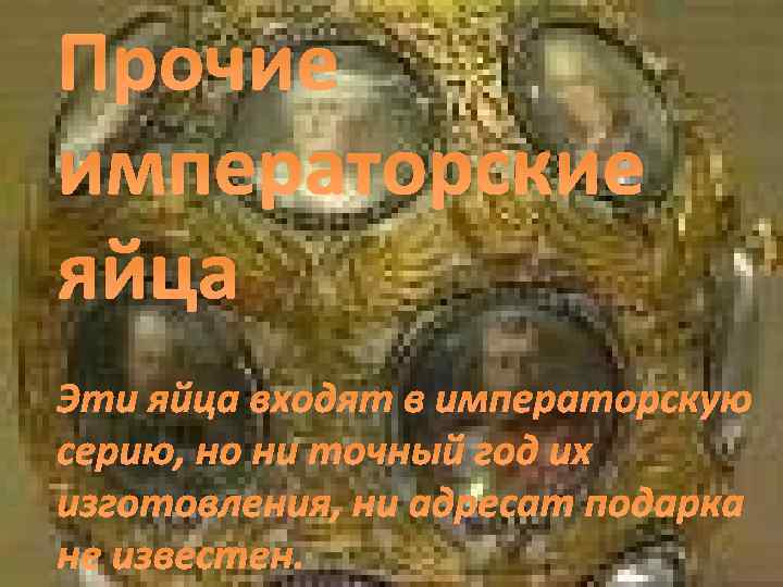 Прочие императорские яйца Эти яйца входят в императорскую серию, но ни точный год их