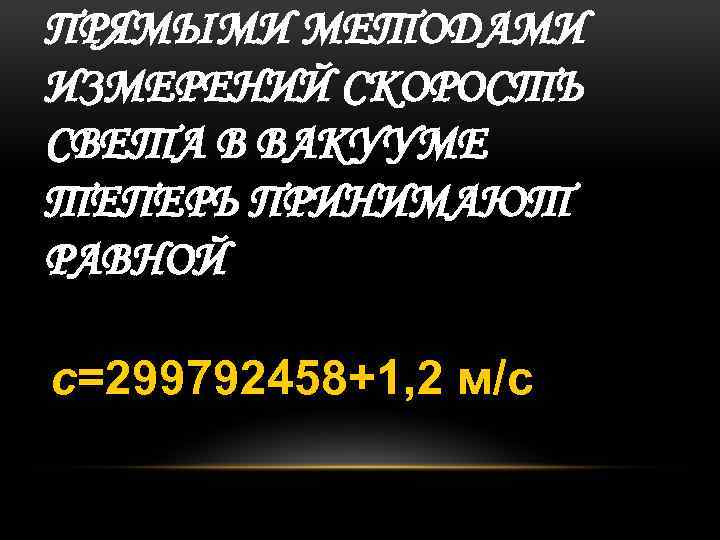 ПРЯМЫМИ МЕТОДАМИ ИЗМЕРЕНИЙ СКОРОСТЬ СВЕТА В ВАКУУМЕ ТЕПЕРЬ ПРИНИМАЮТ РАВНОЙ с=299792458+1, 2 м/c 