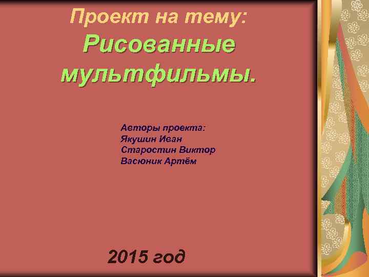 Проект на тему: Рисованные мультфильмы. Авторы проекта: Якушин Иван Старостин Виктор Васюник Артём 2015