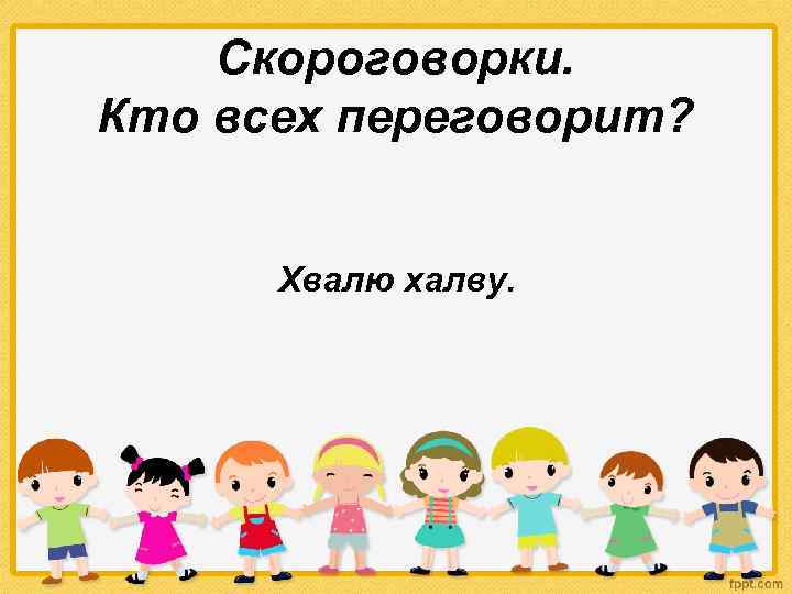 Скороговорки. Кто всех переговорит? Хвалю халву. 