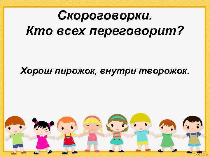 Скороговорки. Кто всех переговорит? Хорош пирожок, внутри творожок. 