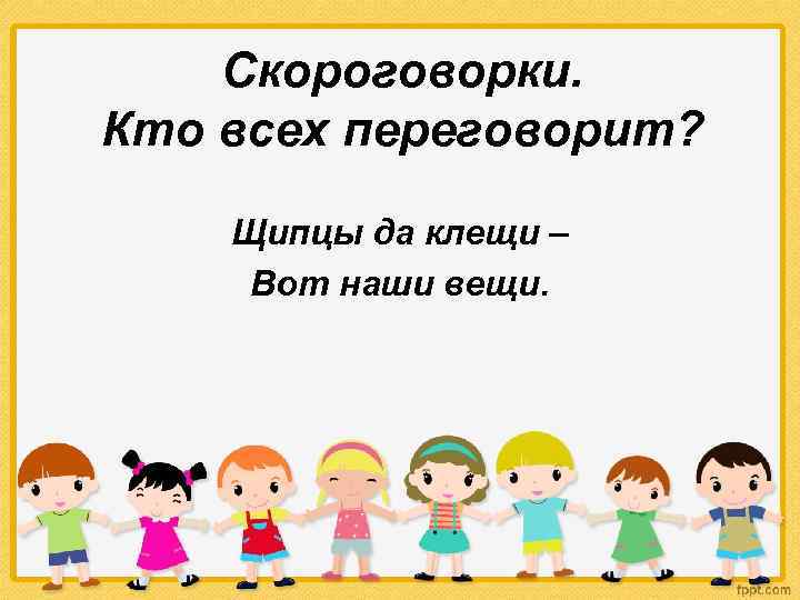 Скороговорки. Кто всех переговорит? Щипцы да клещи – Вот наши вещи. 