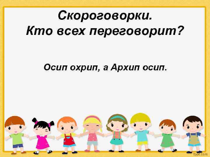 Скороговорки. Кто всех переговорит? Осип охрип, а Архип осип. 