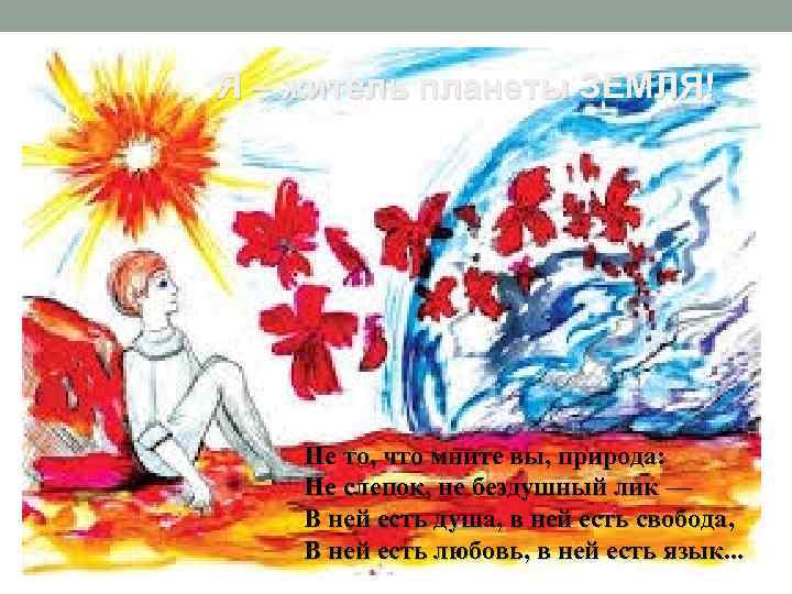 Я – житель планеты ЗЕМЛЯ! Не то, что мните вы, природа: Не слепок, не