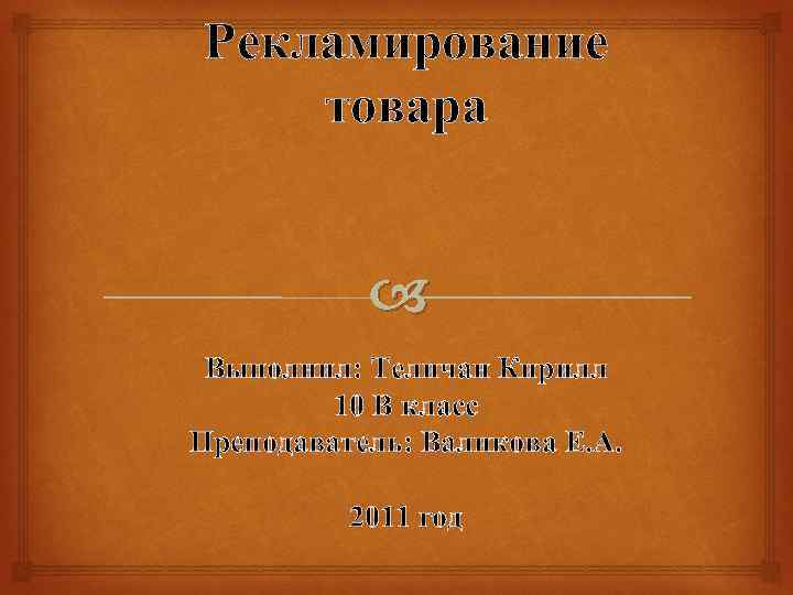 Рекламирование товара Выполнил: Теличан Кирилл 10 В класс Преподаватель: Валикова Е. А. 2011 год