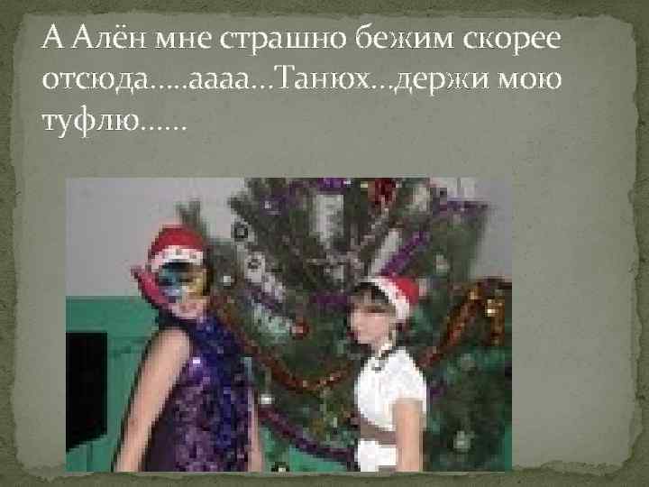 А Алён мне страшно бежим скорее отсюда…. . аааа…Танюх…держи мою туфлю…… 