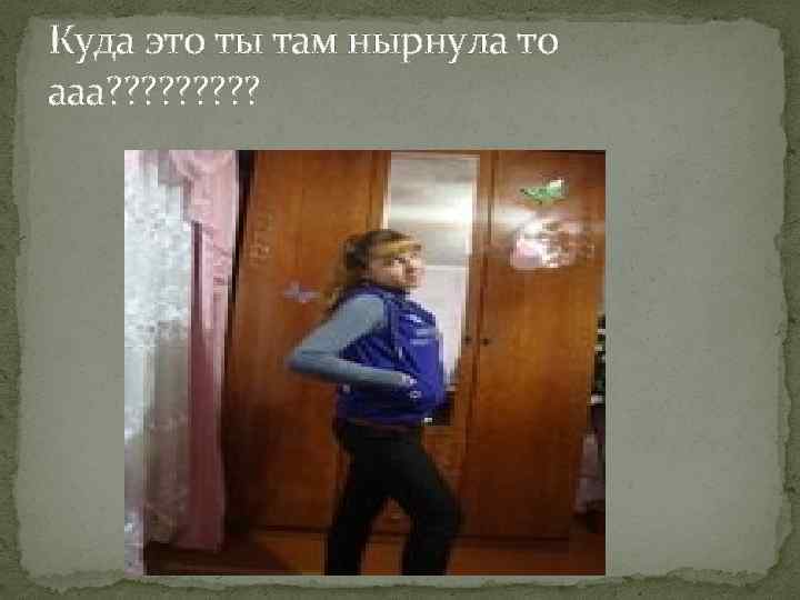 Куда это ты там нырнула то ааа? ? ? ? ? 