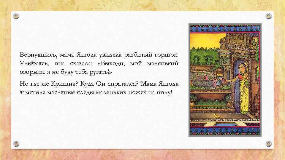 Вернувшись, мама Яшода увидела разбитый горшок. Улыбаясь, она сказала: «Выходи, мой маленький озорник, я