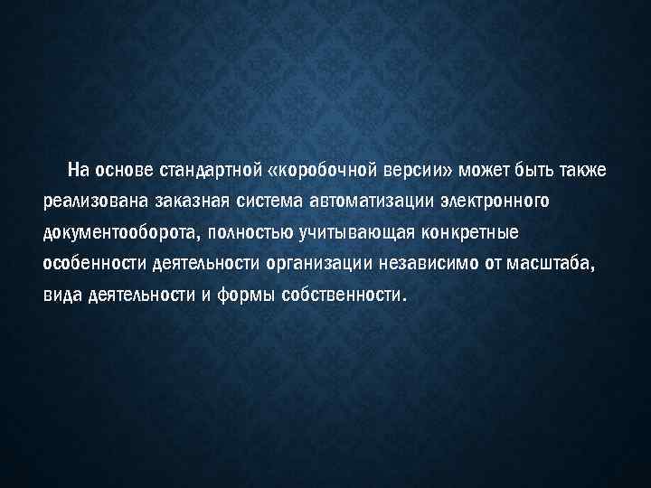 На основе стандартной «коробочной версии» может быть также реализована заказная система автоматизации электронного документооборота,