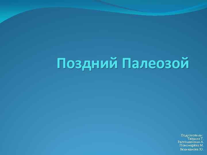 Поздний Палеозой Подготовили: Тюрина Т. Растошанская А. Пономарёва М. Великанова Ю. 