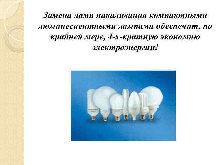 Замена ламп накаливания компактными люминесцентными лампами обеспечит, по крайней мере, 4 -х-кратную экономию электроэнергии!