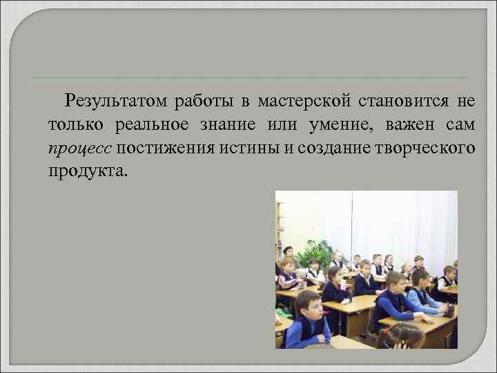  Результатом работы в мастерской становится не только реальное знание или умение, важен сам