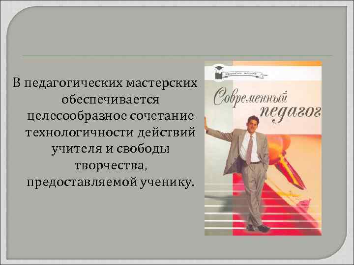 В педагогических мастерских обеспечивается целесообразное сочетание технологичности действий учителя и свободы творчества, предоставляемой ученику.