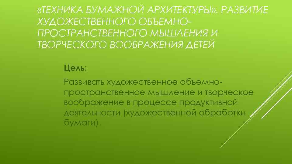  «ТЕХНИКА БУМАЖНОЙ АРХИТЕКТУРЫ» . РАЗВИТИЕ ХУДОЖЕСТВЕННОГО ОБЪЕМНОПРОСТРАНСТВЕННОГО МЫШЛЕНИЯ И ТВОРЧЕСКОГО ВООБРАЖЕНИЯ ДЕТЕЙ Цель: