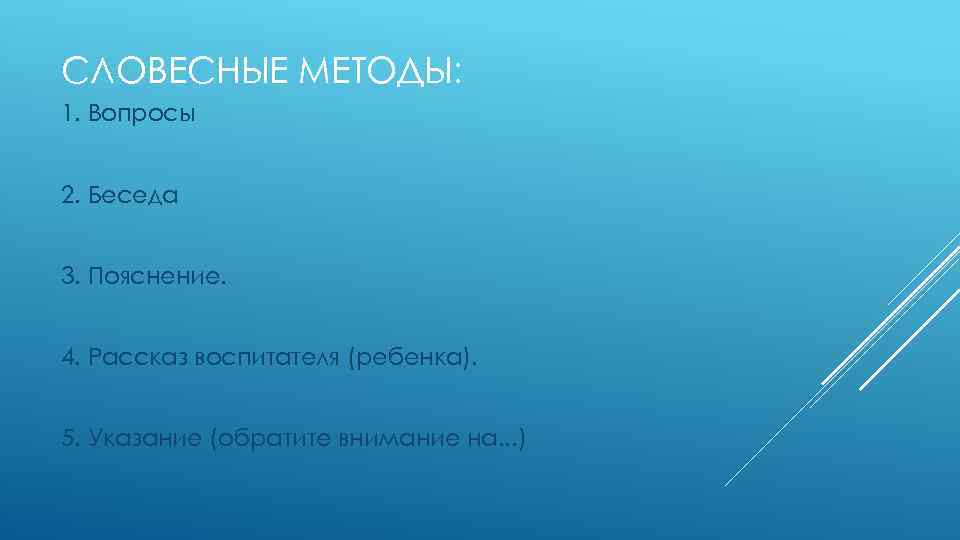 СЛОВЕСНЫЕ МЕТОДЫ: 1. Вопросы 2. Беседа 3. Пояснение. 4. Рассказ воспитателя (ребенка). 5. Указание