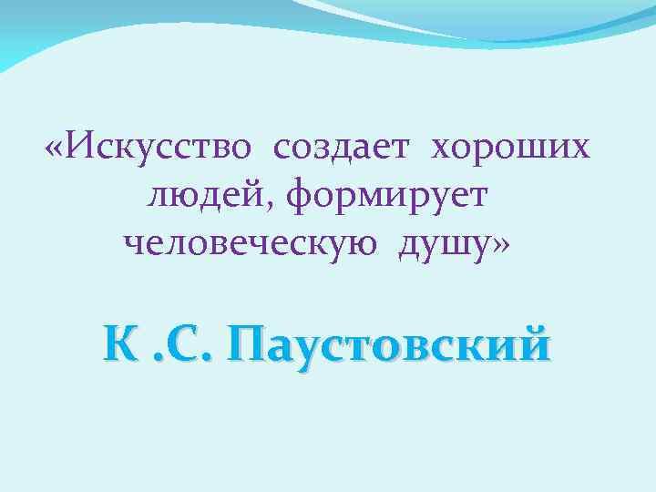  «Искусство создает хороших людей, формирует человеческую душу» К. С. Паустовский 