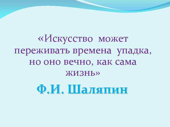  «Искусство может переживать времена упадка, но оно вечно, как сама жизнь» Ф. И.