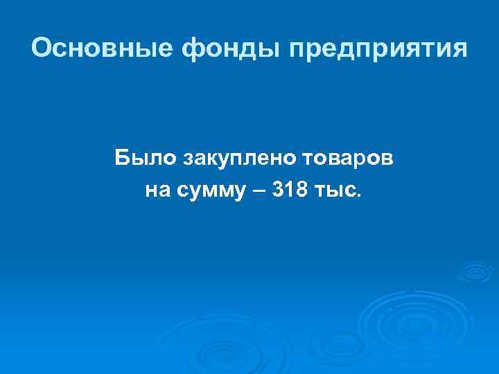 Основные фонды предприятия Было закуплено товаров на сумму – 318 тыс. 