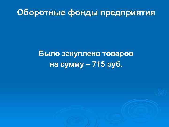 Оборотные фонды предприятия Было закуплено товаров на сумму – 715 руб. 