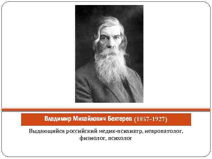 Владимир Михайлович Бехтерев (1857 -1927) Выдающийся российский медик-психиатр, невропатолог, физиолог, психолог 