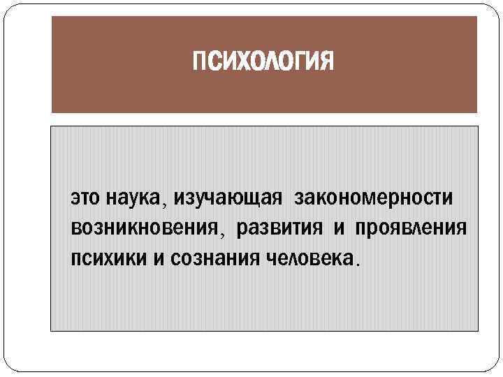ПСИХОЛОГИЯ это наука, изучающая закономерности возникновения, развития и проявления психики и сознания человека. 