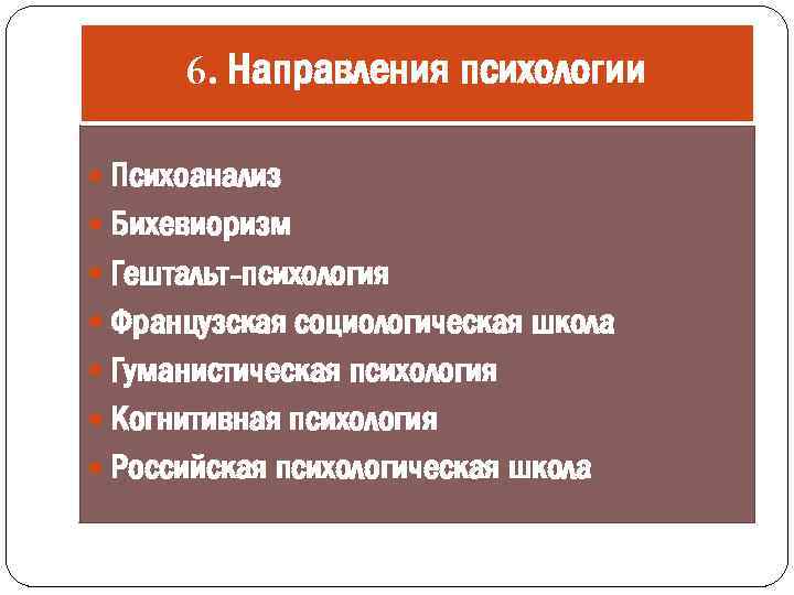 6. Направления психологии Психоанализ Бихевиоризм Гештальт-психология Французская социологическая школа Гуманистическая психология Когнитивная психология Российская