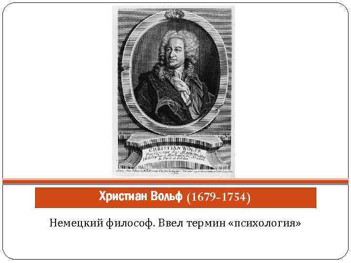 Христиан Вольф (1679 -1754) Немецкий философ. Ввел термин «психология» 