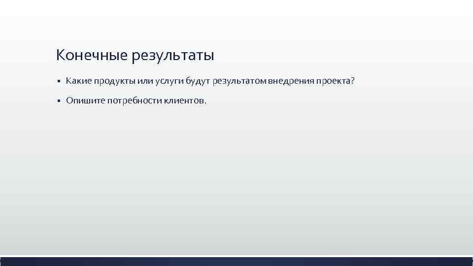 Конечные результаты § Какие продукты или услуги будут результатом внедрения проекта? § Опишите потребности
