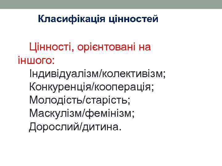 Класифікація цінностей Цінності, орієнтовані на іншого: Індивідуалізм/колективізм; Конкуренція/кооперація; Молодість/старість; Маскулізм/фемінізм; Дорослий/дитина. 