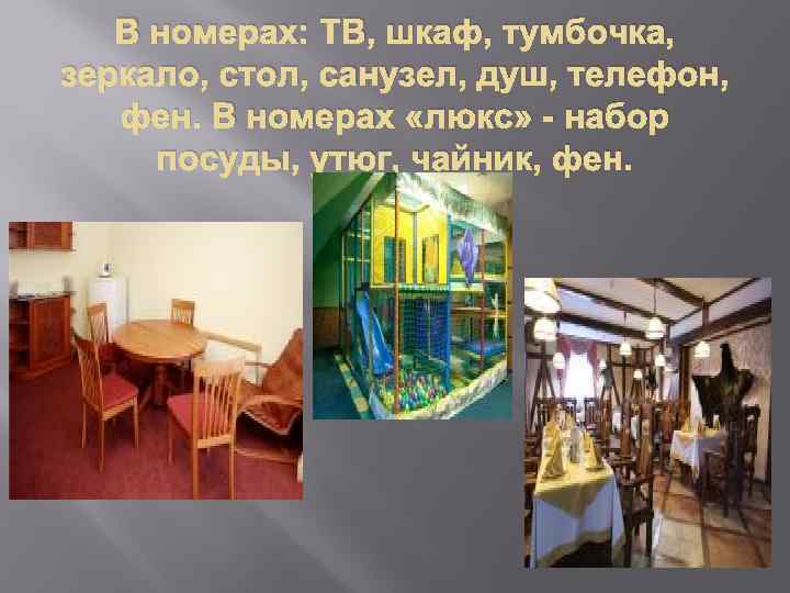 В номерах: ТВ, шкаф, тумбочка, зеркало, стол, санузел, душ, телефон, фен. В номерах «люкс»