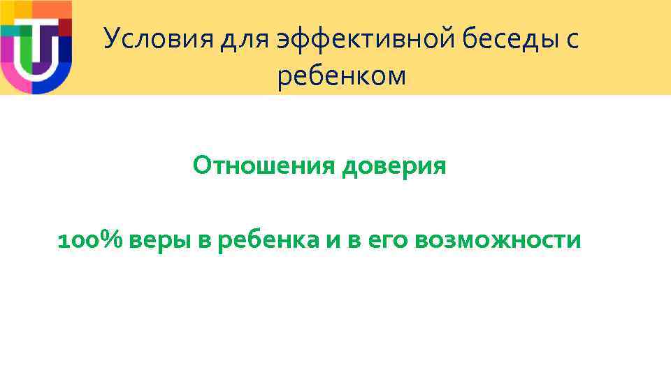 Условия для эффективной беседы с ребенком Отношения доверия 100% веры в ребенка и в