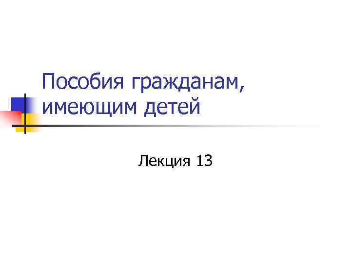 Пособия гражданам, имеющим детей Лекция 13 