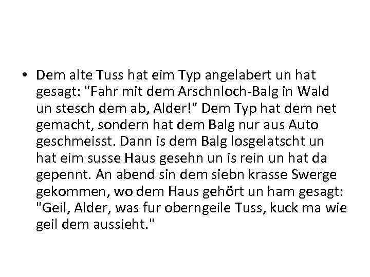  • Dem alte Tuss hat eim Typ angelabert un hat gesagt: "Fahr mit