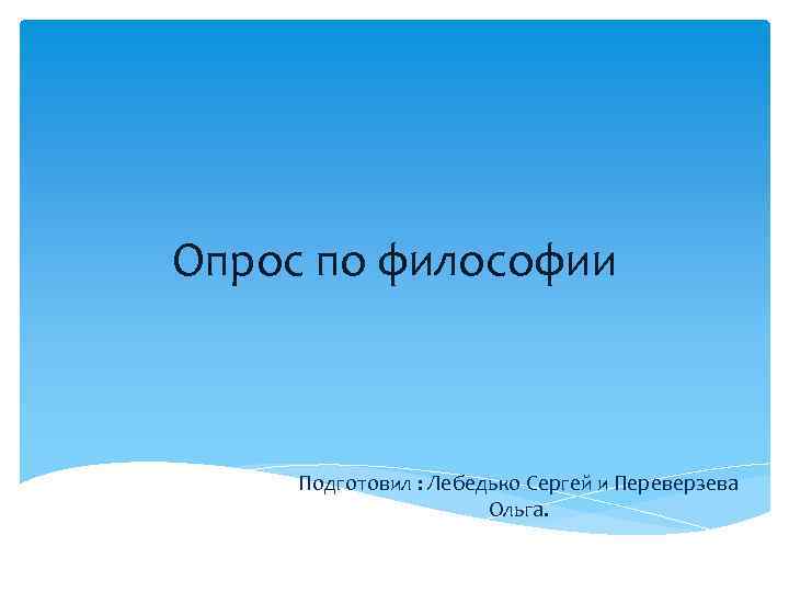 Опрос по философии Подготовил : Лебедько Сергей и Переверзева Ольга. 