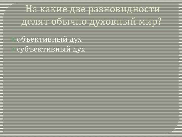  На какие две разновидности делят обычно духовный мир? объективный дух субъективный дух 