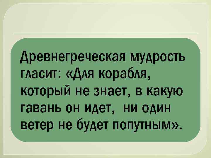 Древнегреческая мудрость гласит: «Для корабля, который не знает, в какую гавань он идет, ни