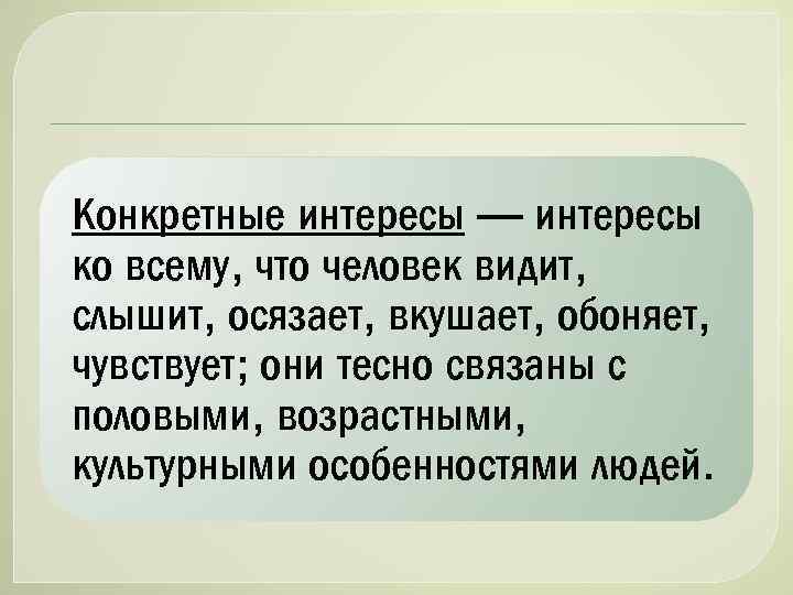 Конкретные интересы — интересы ко всему, что человек видит, слышит, осязает, вкушает, обоняет, чувствует;