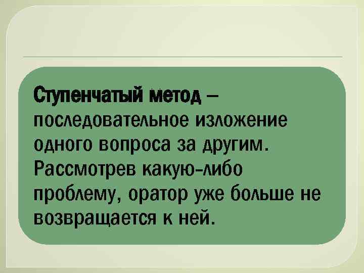 Ступенчатый метод – последовательное изложение одного вопроса за другим. Рассмотрев какую-либо проблему, оратор уже