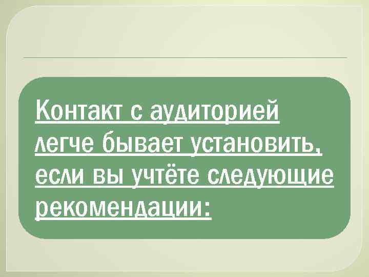 Контакт с аудиторией легче бывает установить, если вы учтёте следующие рекомендации: 