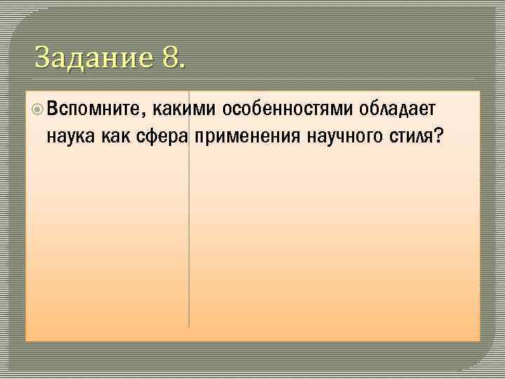 Задание 8. Вспомните, какими особенностями обладает наука как сфера применения научного стиля? 