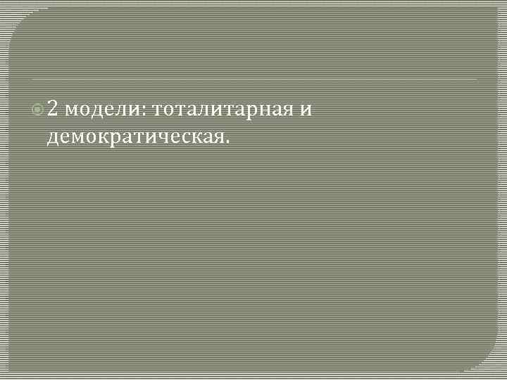  2 модели: тоталитарная и демократическая. 